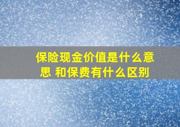 保险现金价值是什么意思 和保费有什么区别